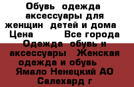 Обувь, одежда, аксессуары для женщин, детей и дома › Цена ­ 100 - Все города Одежда, обувь и аксессуары » Женская одежда и обувь   . Ямало-Ненецкий АО,Салехард г.